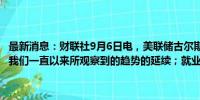 最新消息：财联社9月6日电，美联储古尔斯比表示，今天的就业数据是我们一直以来所观察到的趋势的延续；就业市场正在放缓。