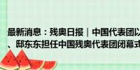 最新消息：残奥日报｜中国代表团以83金遥遥领先；蒋裕燕、邸东东担任中国残奥代表团闭幕式旗手