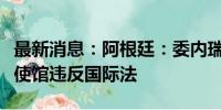 最新消息：阿根廷：委内瑞拉安全部队包围大使馆违反国际法