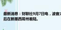 最新消息：财联社9月7日电，波音太空舱在完成空间站之旅后在新墨西哥州着陆。