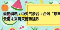 最新消息：中央气象台：台风“摩羯”向中越边境靠近 广西云南未来两天雨势猛烈