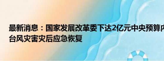 最新消息：国家发展改革委下达2亿元中央预算内投资支持台风灾害灾后应急恢复