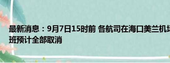 最新消息：9月7日15时前 各航司在海口美兰机场执飞的航班预计全部取消