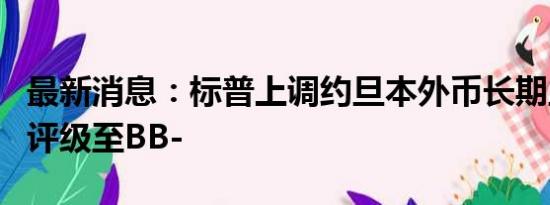 最新消息：标普上调约旦本外币长期主权信用评级至BB-