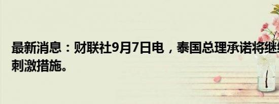 最新消息：财联社9月7日电，泰国总理承诺将继续推进经济刺激措施。