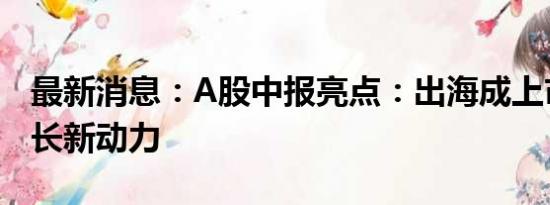 最新消息：A股中报亮点：出海成上市公司增长新动力