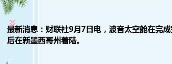 最新消息：财联社9月7日电，波音太空舱在完成空间站之旅后在新墨西哥州着陆。