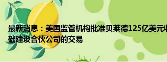 最新消息：美国监管机构批准贝莱德125亿美元收购全球基础建设合伙公司的交易