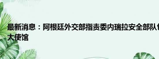 最新消息：阿根廷外交部指责委内瑞拉安全部队包围阿驻委大使馆