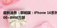 最新消息：郭明錤：iPhone 16系列今年出货预估上调至8800~8900万部