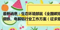 最新消息：生态环境部就《全国碳排放权交易市场覆盖水泥、钢铁、电解铝行业工作方案（征求意见稿）》公开征求意见