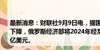 最新消息：财联社9月9日电，据国际文传电讯社，由于进口下降，俄罗斯经济部将2024年经常账户盈余预测上调至512亿美元。