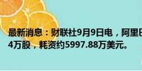 最新消息：财联社9月9日电，阿里巴巴于9月6日回购587.84万股，耗资约5997.88万美元。