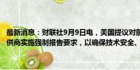 最新消息：财联社9月9日电，美国提议对前沿人工智能模型和云计算提供商实施强制报告要求，以确保技术安全、抵御网络攻击。