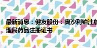 最新消息：健友股份：奥沙利铂注射液获得国家药品监督管理局药品注册证书