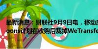 最新消息：财联社9月9日电，移动应用开发商Bending Spoons计划在收购后裁掉WeTransfer 75%的员工。