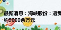 最新消息：海峡股份：遭受台风灾害损失金额约9000余万元