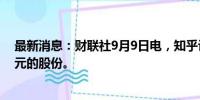 最新消息：财联社9月9日电，知乎计划回购至高5480万美元的股份。