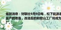 最新消息：财联社9月9日电，松下能源表示，完成4680圆柱动力电池量产的准备，改造后的和歌山工厂将成为4680动力电池生产的主要工厂。