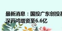 最新消息：国投广东创投基金等入股深开鸿 深开鸿增资至6.6亿