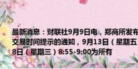 最新消息：财联社9月9日电，郑商所发布关于2024年中秋节期间夜盘交易时间提示的通知，9月13日（星期五）当晚不进行夜盘交易。9月18日（星期三）8:55-9:00为所有