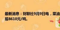 最新消息：财联社9月9日电，菜油期货主力合约跌超2%，报8610元/吨。