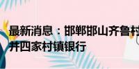 最新消息：邯郸邯山齐鲁村镇银行获批吸收合并四家村镇银行