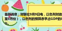 最新消息：财联社9月9日电，以色列财政部表示，过去12个月内（截至8月份），以色列的预算赤字占GDP的8.3%，而7月份的赤字率为8.0%。