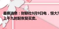 最新消息：财联社9月9日电，恒大汽车在港交所公告，今日上午九时起恢复买卖。