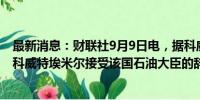 最新消息：财联社9月9日电，据科威特新闻社（KUNA），科威特埃米尔接受该国石油大臣的辞职。