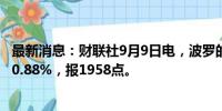 最新消息：财联社9月9日电，波罗的海干散货运价指数上涨0.88%，报1958点。