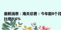 最新消息：海关总署：今年前8个月 我国货物贸易进出口同比增长6%