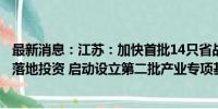 最新消息：江苏：加快首批14只省战略性新兴产业专项基金落地投资 启动设立第二批产业专项基金