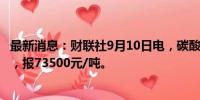 最新消息：财联社9月10日电，碳酸锂期货主力合约涨超3%，报73500元/吨。