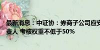 最新消息：中证协：券商子公司应安排全面风险管理工作负责人 考核权重不低于50%