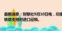 最新消息：财联社9月10日电，印度钢铁部长表示，印度钢铁部支持对进口征税。