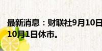 最新消息：财联社9月10日电，韩国股市将于10月1日休市。