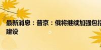 最新消息：普京：俄将继续加强包括战略核力量在内的海军建设