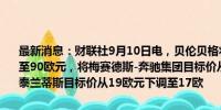 最新消息：财联社9月10日电，贝伦贝格将宝马目标价从110欧元下调至90欧元，将梅赛德斯-奔驰集团目标价从86欧元下调至75欧元，将斯泰兰蒂斯目标价从19欧元下调至17欧