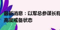 最新消息：以军总参谋长称该国北部地区处于高度戒备状态