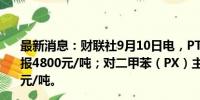 最新消息：财联社9月10日电，PTA期货主力合约跌超3%，报4800元/吨；对二甲苯（PX）主力合约跌超3%，报6822元/吨。