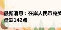 最新消息：在岸人民币兑美元较上周五夜盘收盘跌142点