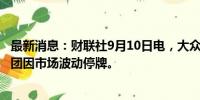 最新消息：财联社9月10日电，大众汽车、梅赛德斯-奔驰集团因市场波动停牌。