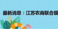 最新消息：江苏农商联合银行组建工作启动