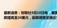 最新消息：财联社9月10日电，美国银行将美国员工最低时薪提高至24美元，起薪调整至接近5万美元。