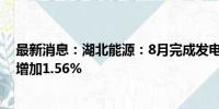 最新消息：湖北能源：8月完成发电量41.13亿千瓦时 同比增加1.56%