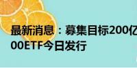 最新消息：募集目标200亿 首批10只中证A500ETF今日发行