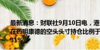 最新消息：财联社9月10日电，港交所文件显示，摩根大通在药明康德的空头头寸持仓比例于9月4日从1.79%上升至2.31%。