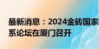 最新消息：2024金砖国家新工业革命伙伴关系论坛在厦门召开