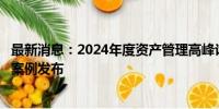 最新消息：2024年度资产管理高峰论坛：值得托付金融机构案例发布